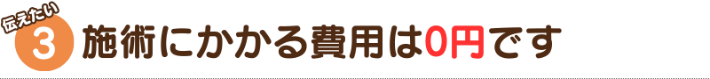 3.施術にかかる費用は0円です